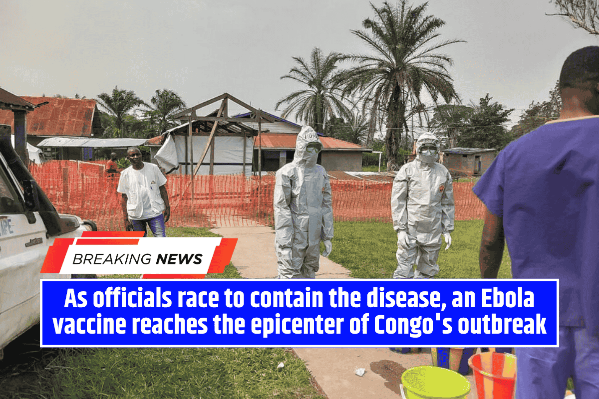 As officials race to contain the disease, an Ebola vaccine reaches the epicenter of Congo's outbreak